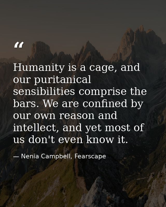 Humanity is a cage, and our puritanical sensibilities comprise the bars. We are confined by our own reason and intellect — Nenia Campbell, Fearscape