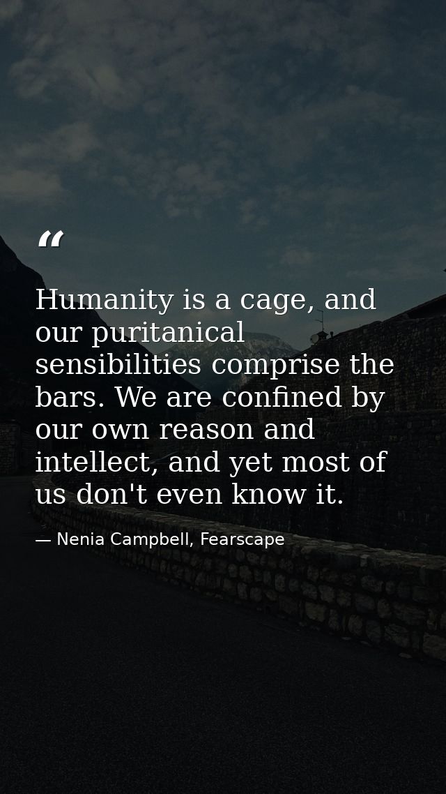 Humanity is a cage, and our puritanical sensibilities comprise the bars. We are confined by our own reason and intellect — Nenia Campbell, Fearscape