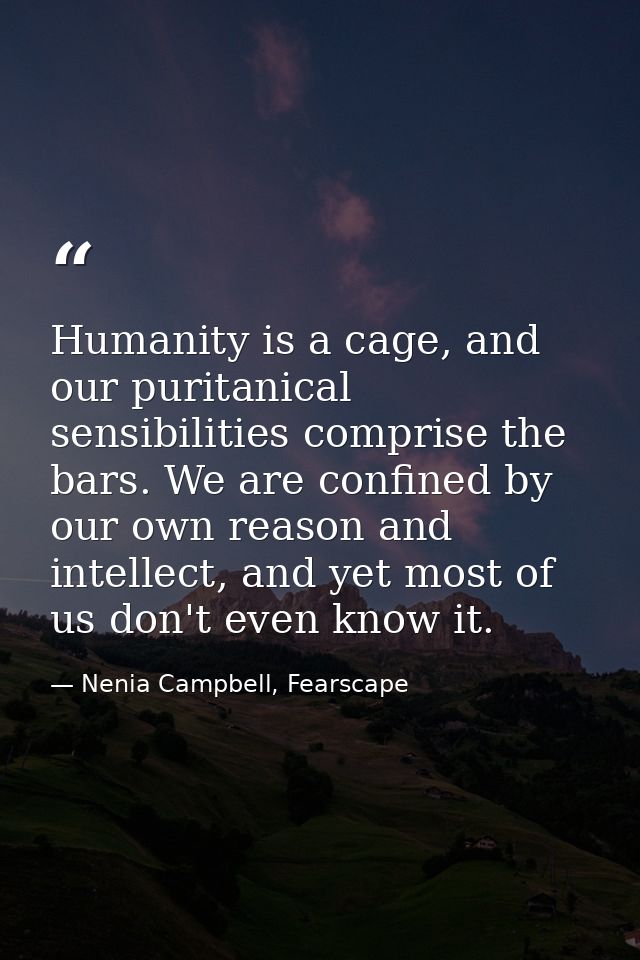 Humanity is a cage, and our puritanical sensibilities comprise the bars. We are confined by our own reason and intellect — Nenia Campbell, Fearscape