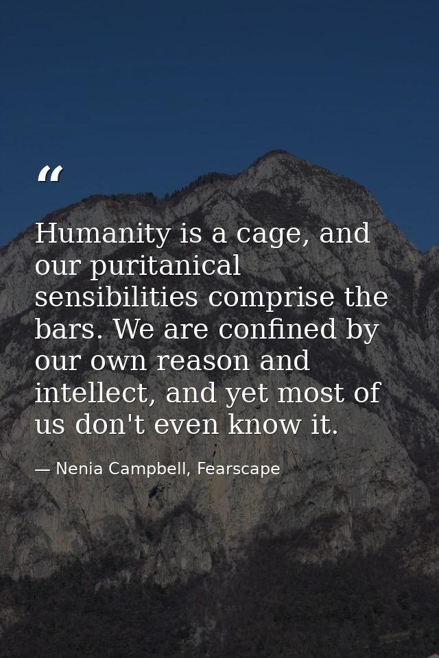 Humanity is a cage, and our puritanical sensibilities comprise the bars. We are confined by our own reason and intellect — Nenia Campbell, Fearscape
