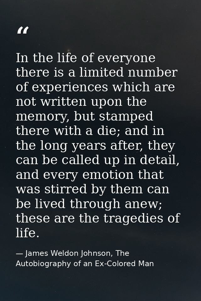 In the life of everyone there is a limited number of experiences which are not written upon the memory, but stamped ther — James Weldon Johnson, The Autobiography of an Ex-Colored Man