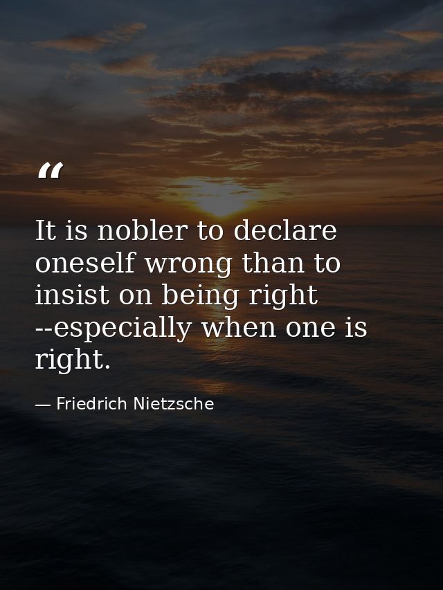It is nobler to declare oneself wrong than to insist on being right --especially when one is right. — Friedrich Nietzsche