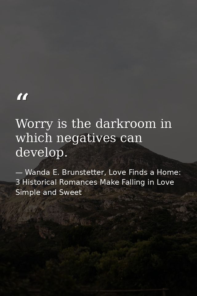 Worry is the darkroom in which negatives can develop. — Wanda E. Brunstetter, Love Finds a Home: 3 Historical Romances Make Falling in Love Simple and Sweet
