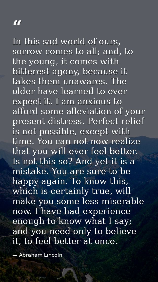 In this sad world of ours, sorrow comes to all; and, to the young, it comes with bitterest agony, because it takes them  — Abraham Lincoln