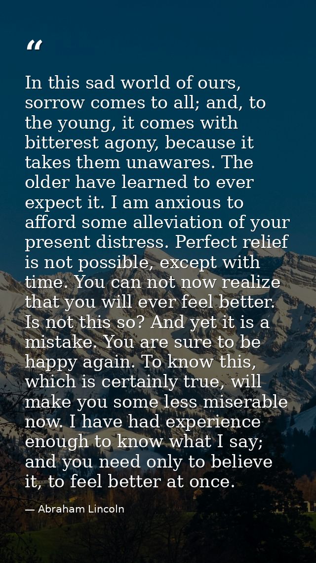 In this sad world of ours, sorrow comes to all; and, to the young, it comes with bitterest agony, because it takes them  — Abraham Lincoln