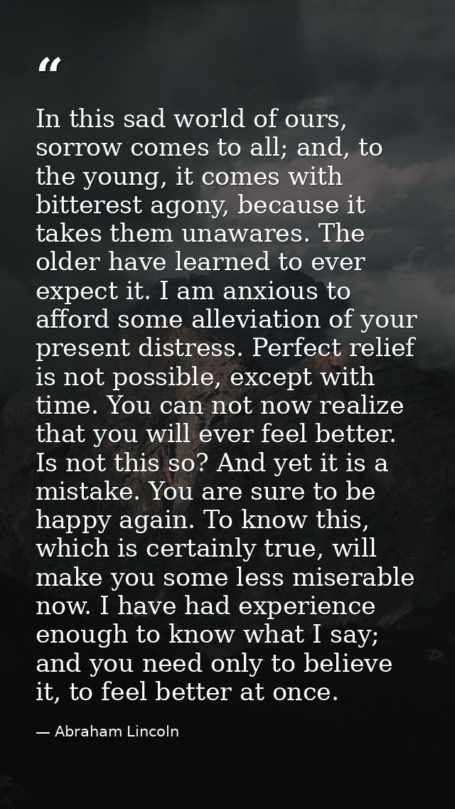 In this sad world of ours, sorrow comes to all; and, to the young, it comes with bitterest agony, because it takes them  — Abraham Lincoln