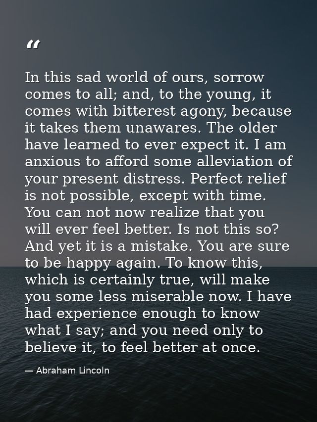 In this sad world of ours, sorrow comes to all; and, to the young, it comes with bitterest agony, because it takes them  — Abraham Lincoln