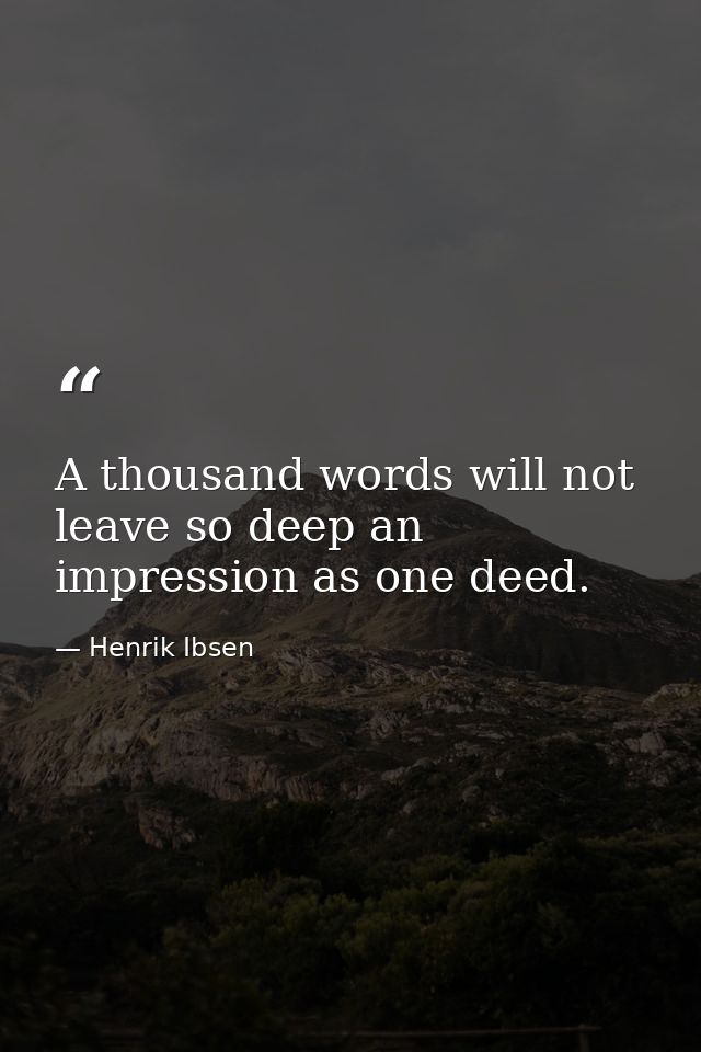 A thousand words will not leave so deep an impression as one deed. — Henrik Ibsen