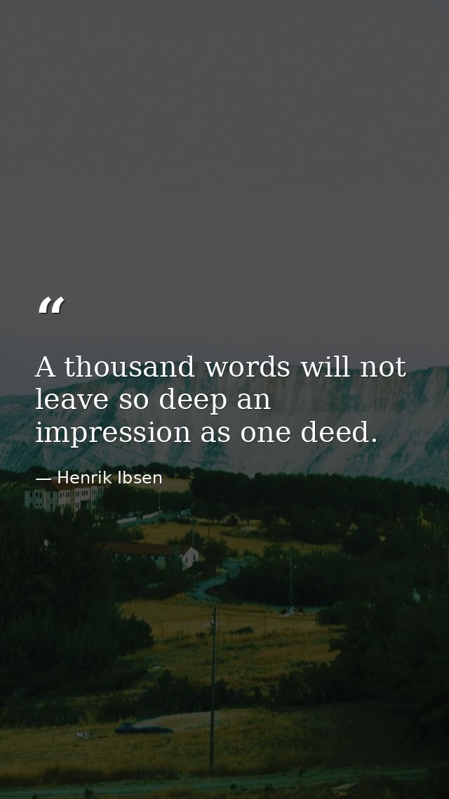 A thousand words will not leave so deep an impression as one deed. — Henrik Ibsen