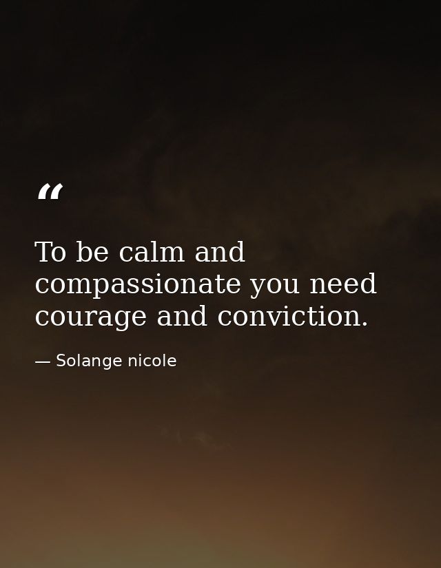To be calm and compassionate you need courage and conviction. — Solange nicole