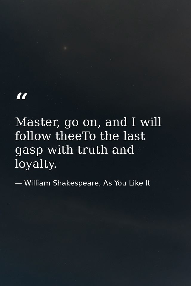 Master, go on, and I will follow theeTo the last gasp with truth and loyalty. — William Shakespeare, As You Like It