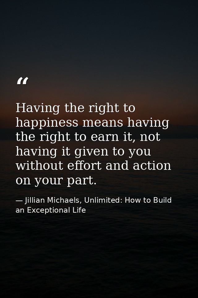 Having the right to happiness means having the right to earn it, not having it given to you without effort and action on — Jillian Michaels, Unlimited: How to Build an Exceptional Life