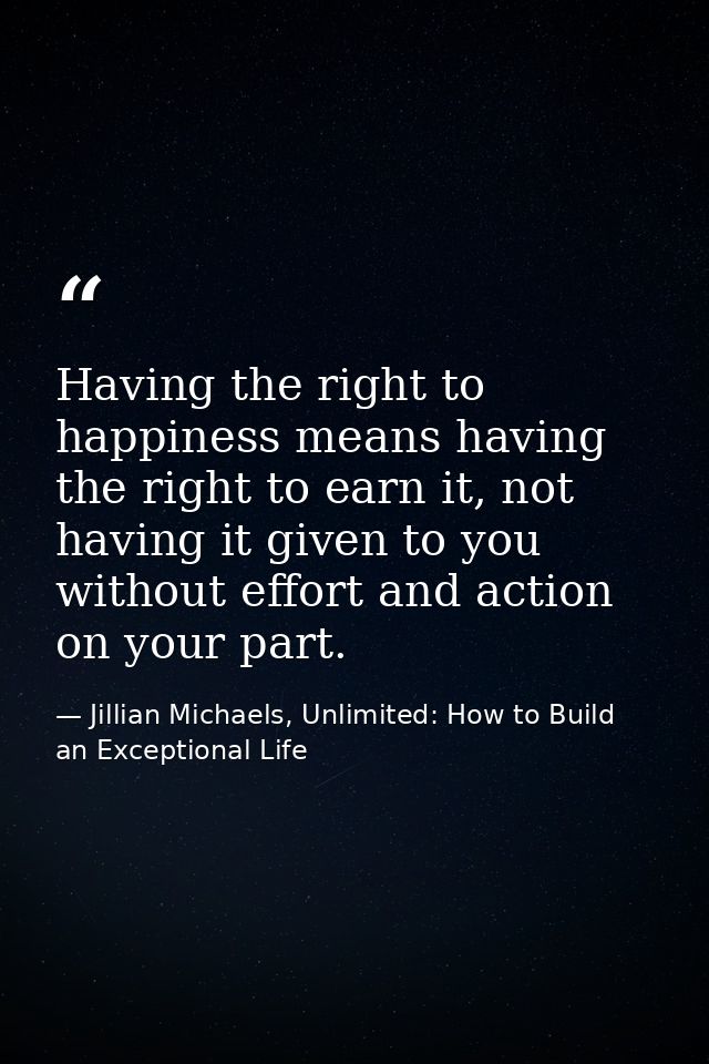 Having the right to happiness means having the right to earn it, not having it given to you without effort and action on — Jillian Michaels, Unlimited: How to Build an Exceptional Life