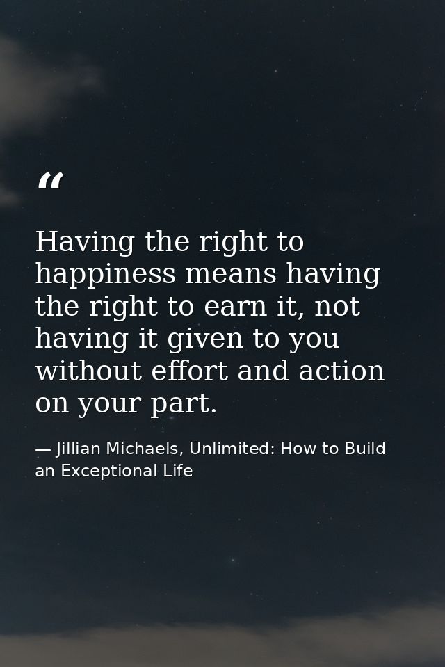 Having the right to happiness means having the right to earn it, not having it given to you without effort and action on — Jillian Michaels, Unlimited: How to Build an Exceptional Life