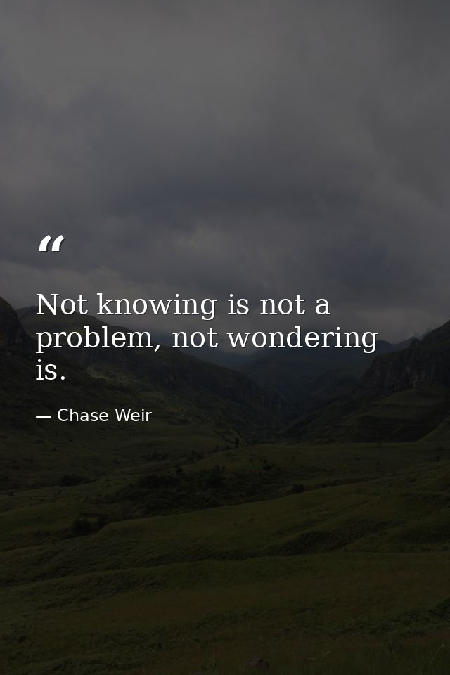 Not knowing is not a problem, not wondering is. — Chase Weir