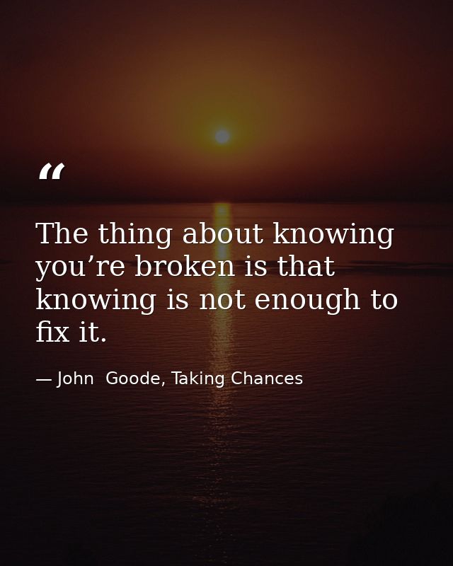 The thing about knowing you’re broken is that knowing is not enough to fix it. — John  Goode, Taking Chances
