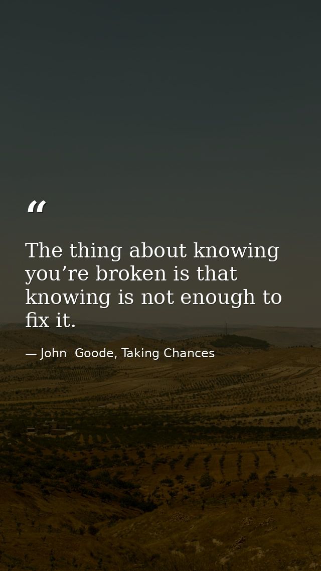 The thing about knowing you’re broken is that knowing is not enough to fix it. — John  Goode, Taking Chances