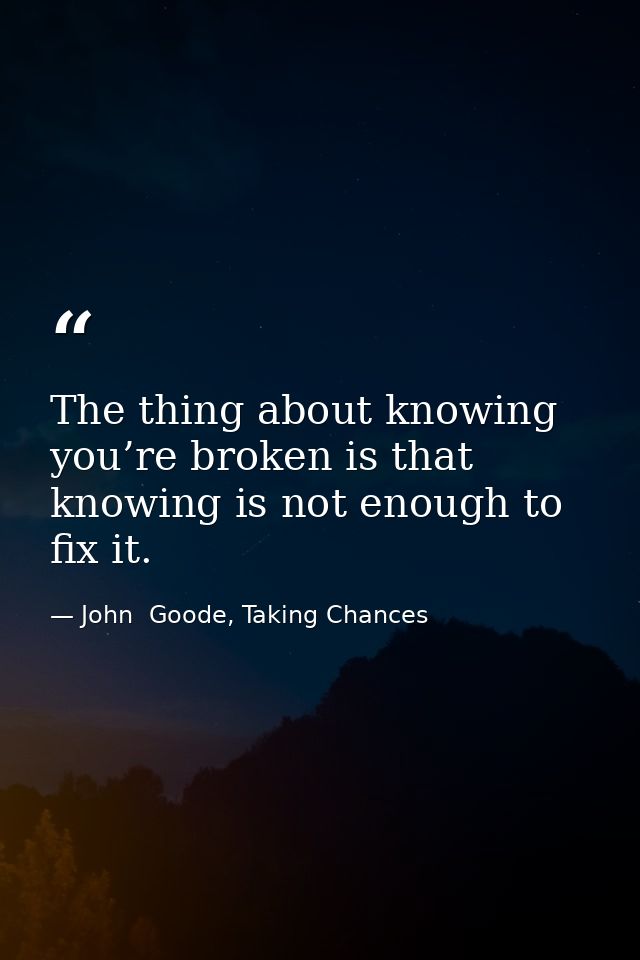 The thing about knowing you’re broken is that knowing is not enough to fix it. — John  Goode, Taking Chances