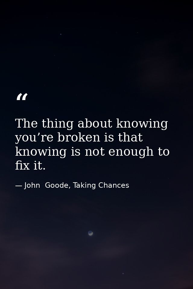The thing about knowing you’re broken is that knowing is not enough to fix it. — John  Goode, Taking Chances