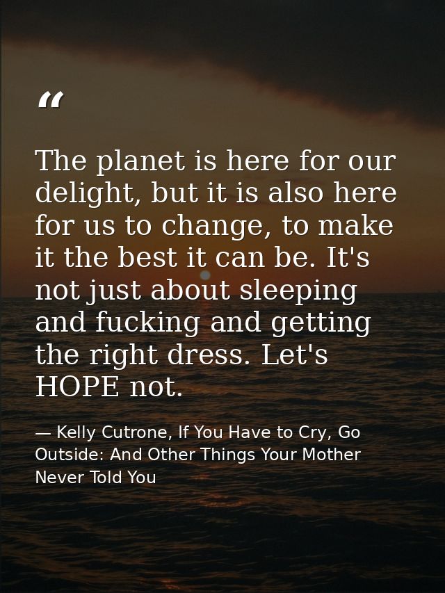 The planet is here for our delight, but it is also here for us to change, to make it the best it can be. It's not just a — Kelly Cutrone, If You Have to Cry, Go Outside: And Other Things Your Mother Never Told You