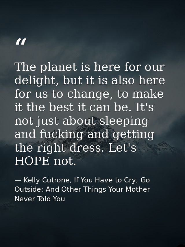 The planet is here for our delight, but it is also here for us to change, to make it the best it can be. It's not just a — Kelly Cutrone, If You Have to Cry, Go Outside: And Other Things Your Mother Never Told You