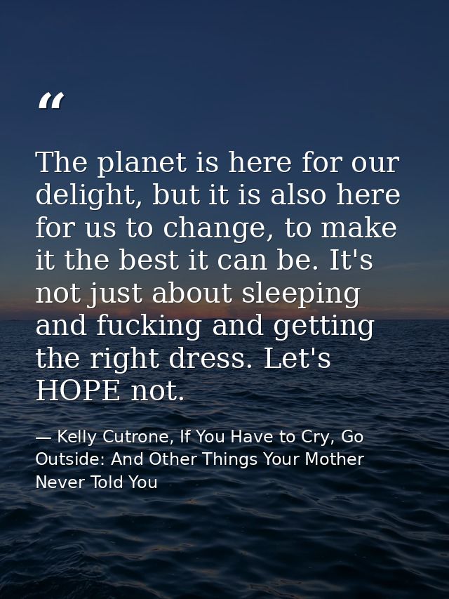 The planet is here for our delight, but it is also here for us to change, to make it the best it can be. It's not just a — Kelly Cutrone, If You Have to Cry, Go Outside: And Other Things Your Mother Never Told You