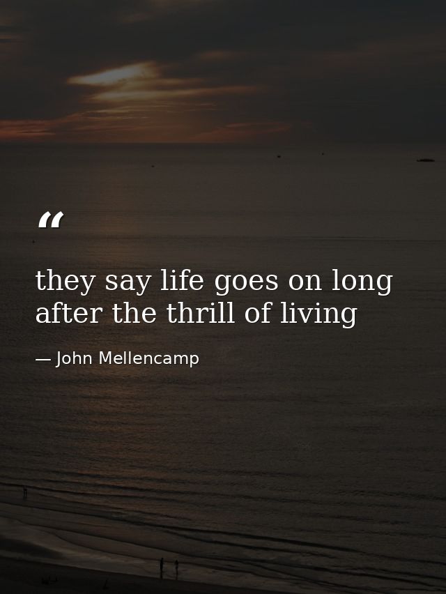 they say life goes on long after the thrill of living — John Mellencamp