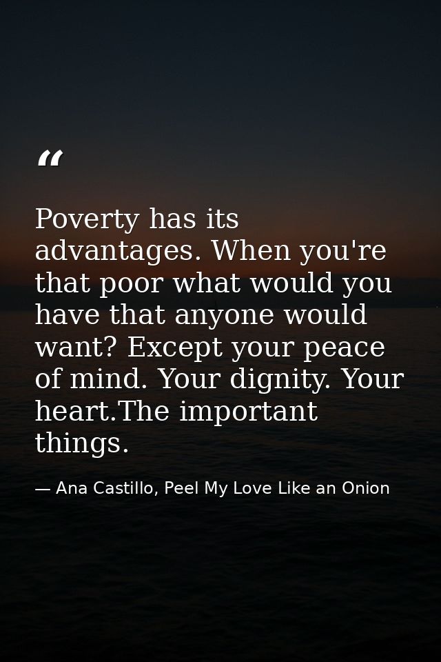 Poverty has its advantages. When you're that poor what would you have that anyone would want? Except your peace of mind. — Ana Castillo, Peel My Love Like an Onion