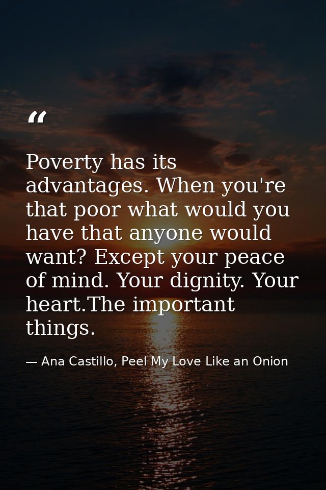 Poverty has its advantages. When you're that poor what would you have that anyone would want? Except your peace of mind. — Ana Castillo, Peel My Love Like an Onion