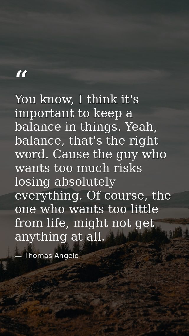 You know, I think it's important to keep a balance in things. Yeah, balance, that's the right word. Cause the guy who wa — Thomas Angelo