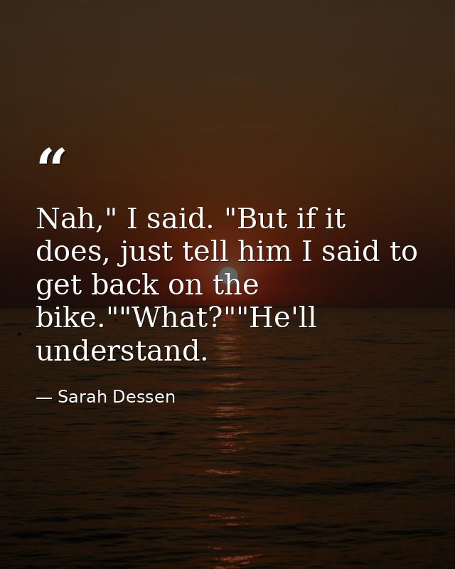 Nah," I said. "But if it does, just tell him I said to get back on the bike.""What?""He'll understand. — Sarah Dessen
