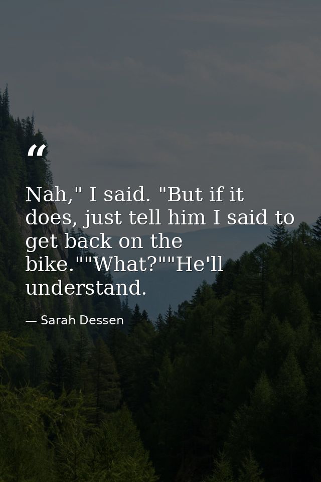 Nah," I said. "But if it does, just tell him I said to get back on the bike.""What?""He'll understand. — Sarah Dessen