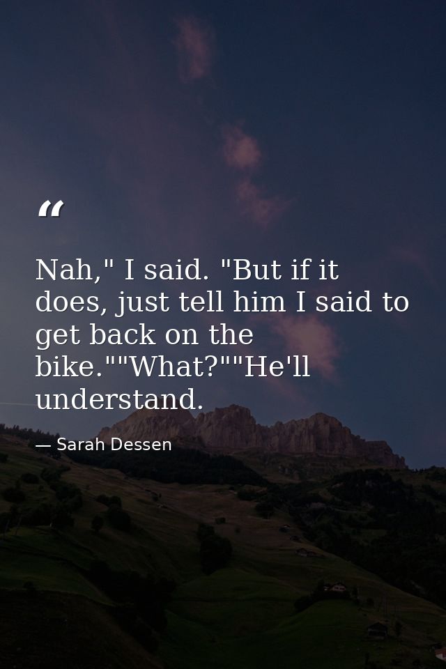 Nah," I said. "But if it does, just tell him I said to get back on the bike.""What?""He'll understand. — Sarah Dessen