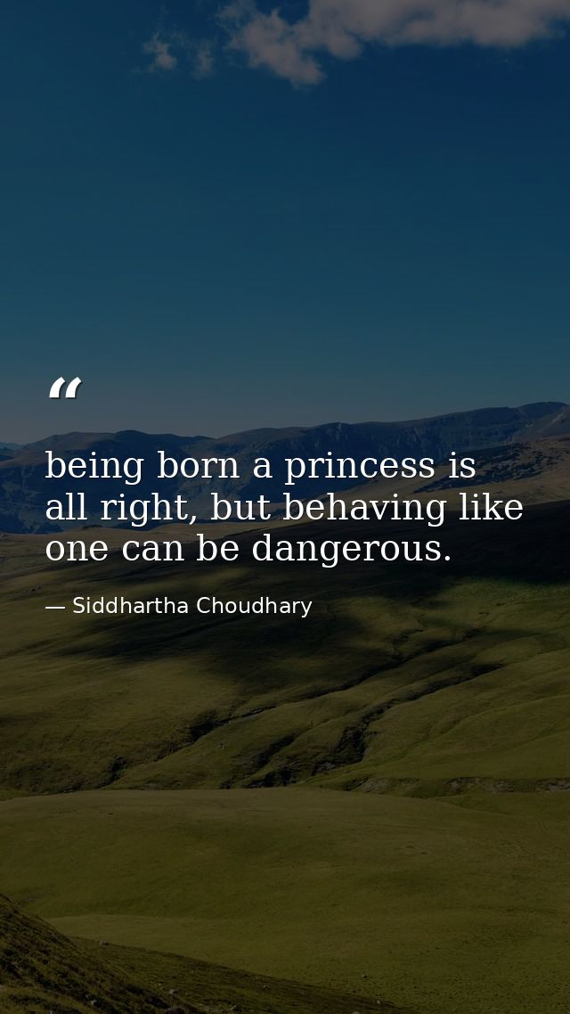 being born a princess is all right, but behaving like one can be dangerous. — Siddhartha Choudhary