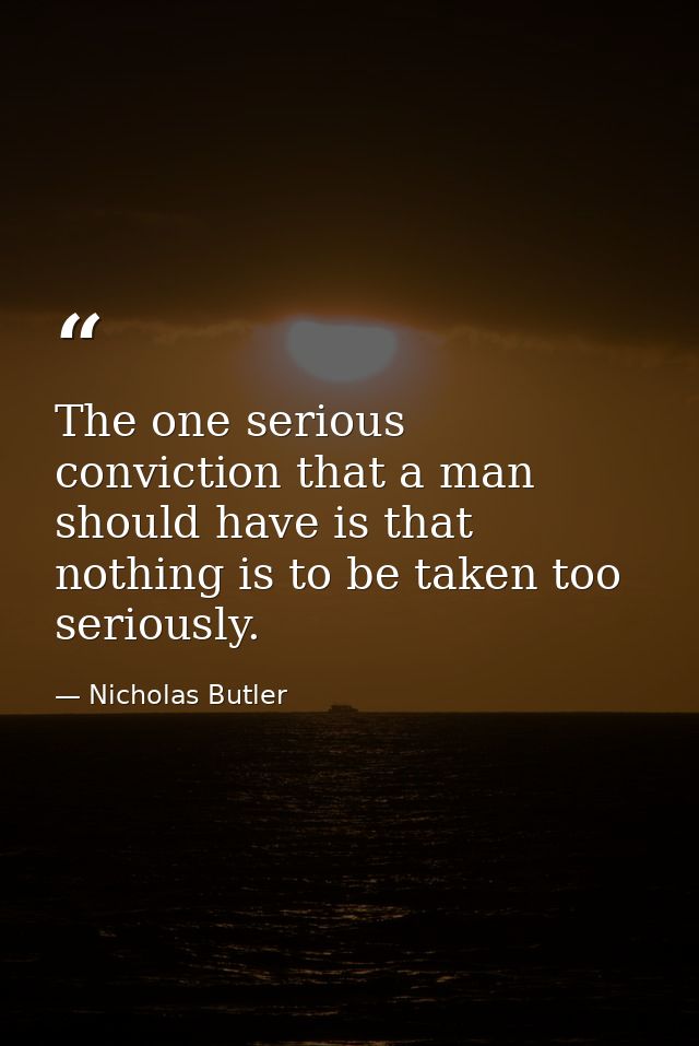 The one serious conviction that a man should have is that nothing is to be taken too seriously. — Nicholas Butler