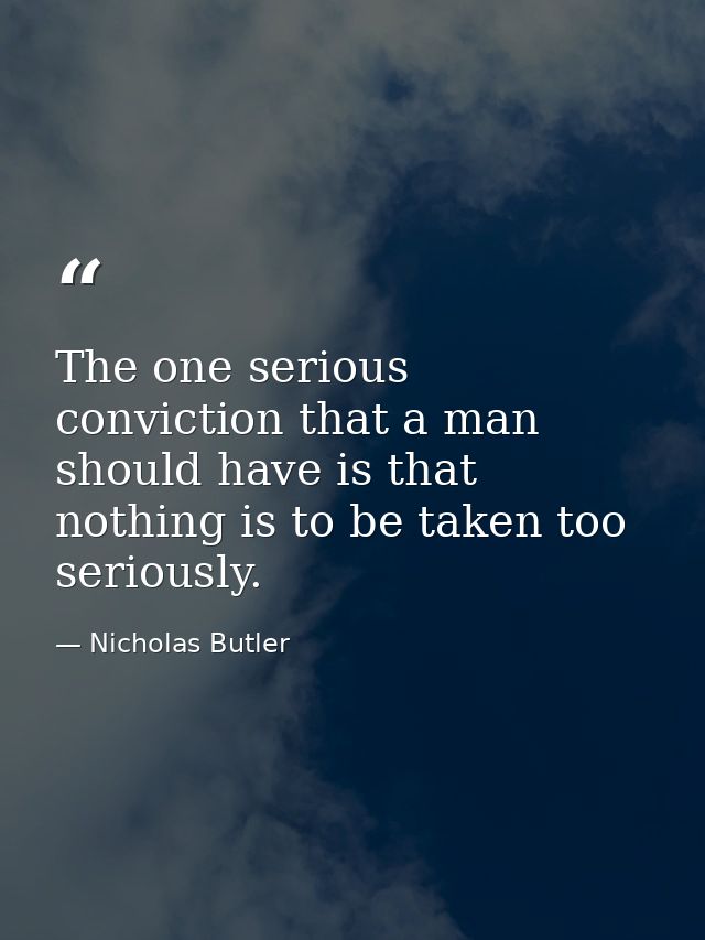 The one serious conviction that a man should have is that nothing is to be taken too seriously. — Nicholas Butler