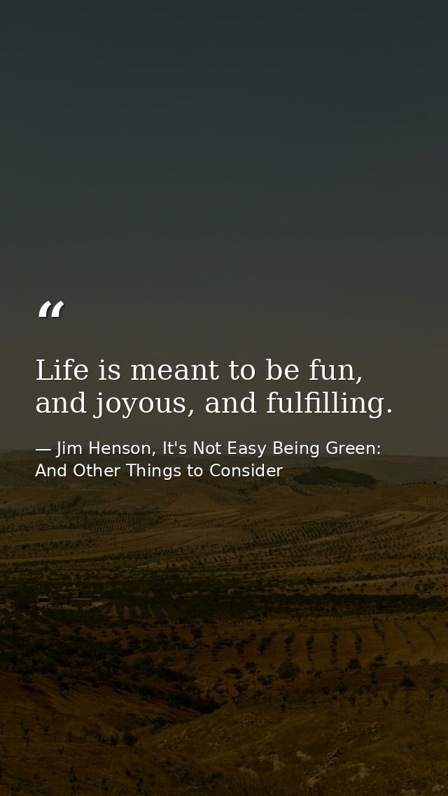 Life is meant to be fun, and joyous, and fulfilling. — Jim Henson, It's Not Easy Being Green: And Other Things to Consider