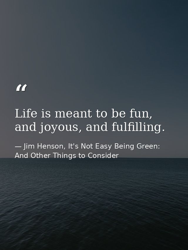 Life is meant to be fun, and joyous, and fulfilling. — Jim Henson, It's Not Easy Being Green: And Other Things to Consider