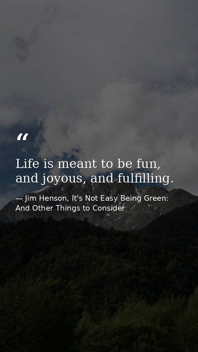 Life is meant to be fun, and joyous, and fulfilling. — Jim Henson, It's Not Easy Being Green: And Other Things to Consider