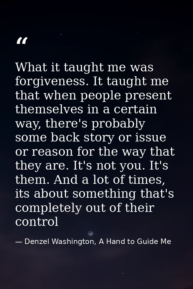 What it taught me was forgiveness. It taught me that when people present themselves in a certain way, there's probably s — Denzel Washington, A Hand to Guide Me