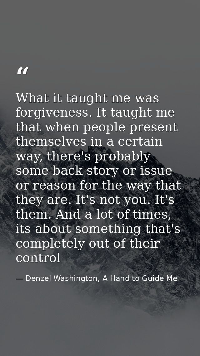 What it taught me was forgiveness. It taught me that when people present themselves in a certain way, there's probably s — Denzel Washington, A Hand to Guide Me