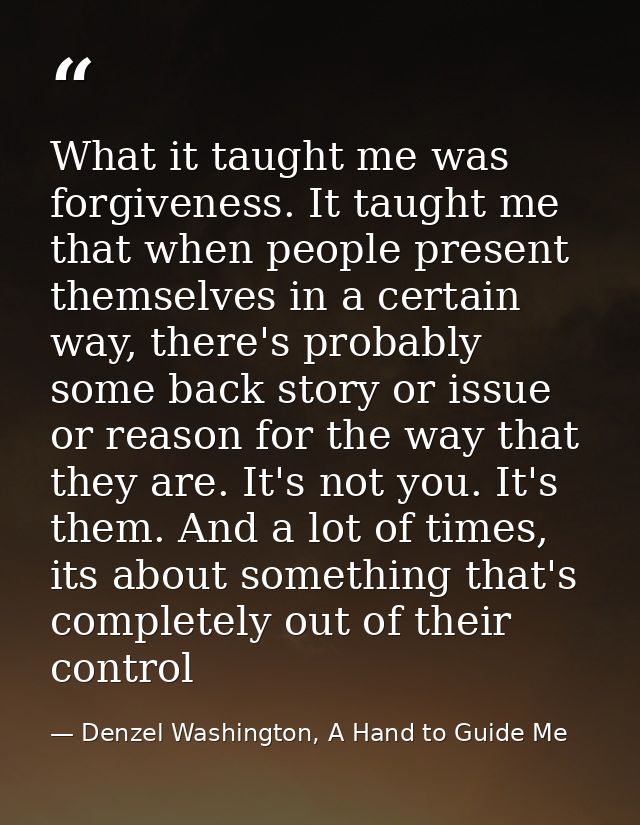 What it taught me was forgiveness. It taught me that when people present themselves in a certain way, there's probably s — Denzel Washington, A Hand to Guide Me