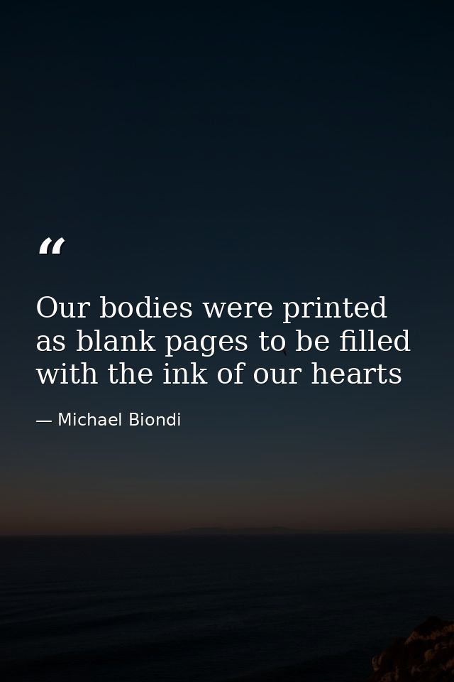 Our bodies were printed as blank pages to be filled with the ink of our hearts — Michael Biondi