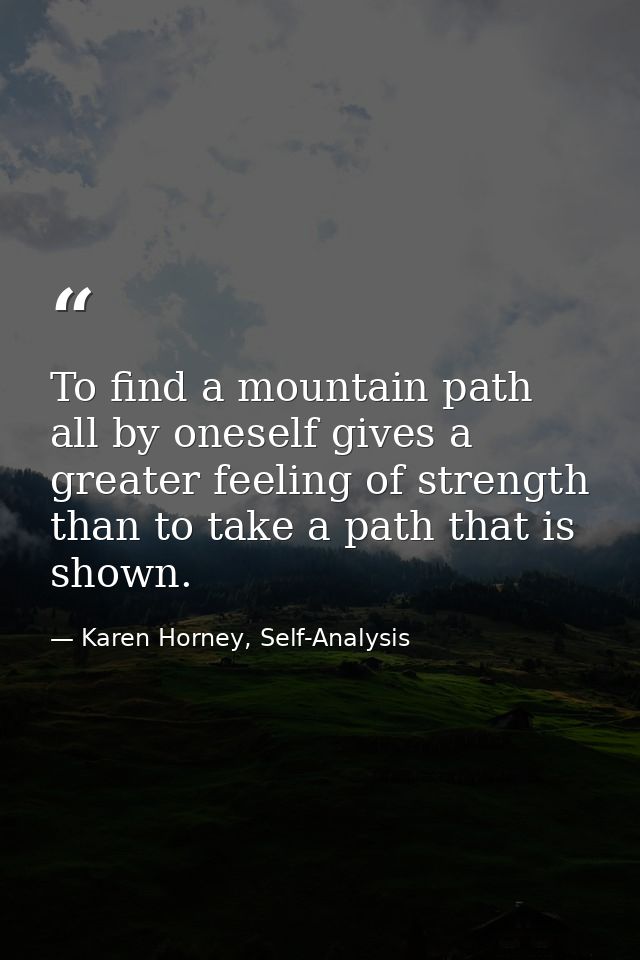 To find a mountain path all by oneself gives a greater feeling of strength than to take a path that is shown. — Karen Horney, Self-Analysis