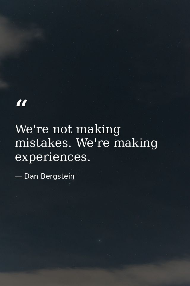 We're not making mistakes. We're making experiences. — Dan Bergstein