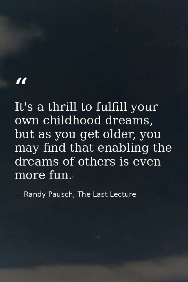It's a thrill to fulfill your own childhood dreams, but as you get older, you may find that enabling the dreams of other — Randy Pausch, The Last Lecture