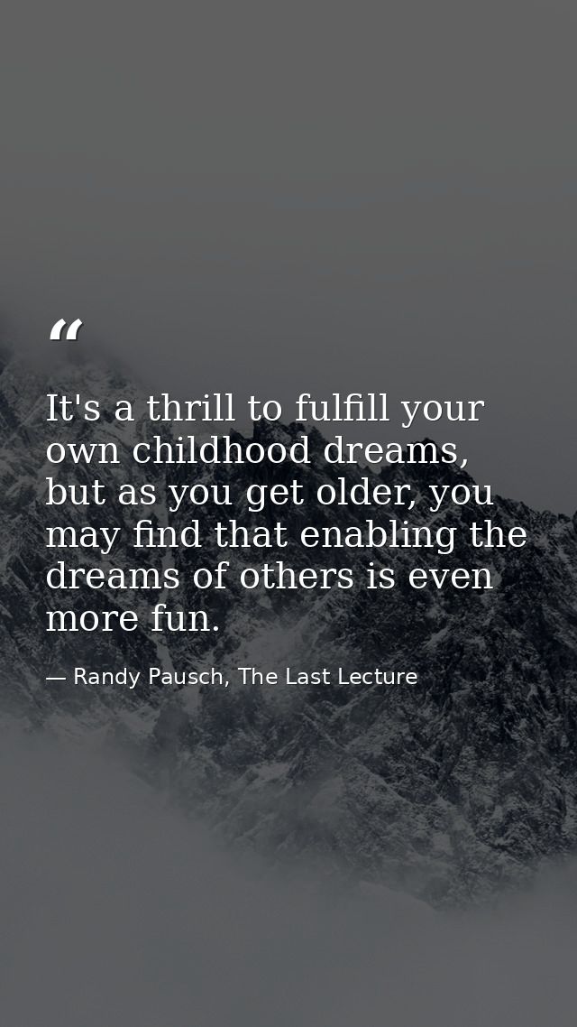 It's a thrill to fulfill your own childhood dreams, but as you get older, you may find that enabling the dreams of other — Randy Pausch, The Last Lecture
