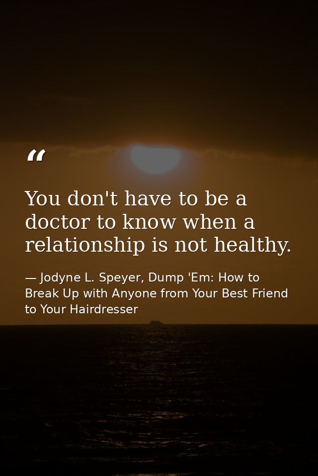 You don't have to be a doctor to know when a relationship is not healthy. — Jodyne L. Speyer, Dump 'Em: How to Break Up with Anyone from Your Best Friend to Your Hairdresser