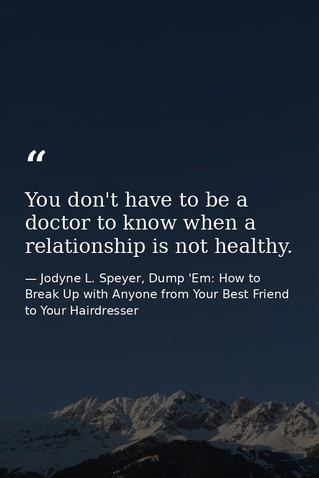 You don't have to be a doctor to know when a relationship is not healthy. — Jodyne L. Speyer, Dump 'Em: How to Break Up with Anyone from Your Best Friend to Your Hairdresser