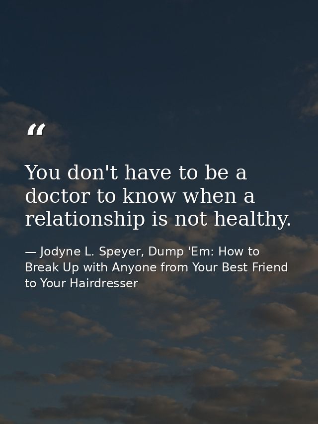 You don't have to be a doctor to know when a relationship is not healthy. — Jodyne L. Speyer, Dump 'Em: How to Break Up with Anyone from Your Best Friend to Your Hairdresser